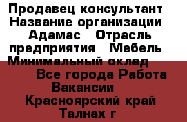 Продавец-консультант › Название организации ­ Адамас › Отрасль предприятия ­ Мебель › Минимальный оклад ­ 26 000 - Все города Работа » Вакансии   . Красноярский край,Талнах г.